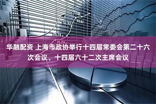 华融配资 上海市政协举行十四届常委会第二十六次会议、十四届六十二次主席会议