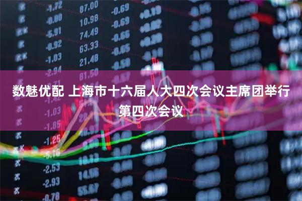数魅优配 上海市十六届人大四次会议主席团举行第四次会议