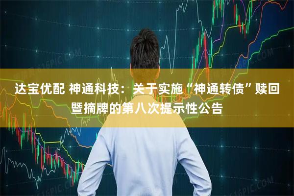 达宝优配 神通科技：关于实施“神通转债”赎回暨摘牌的第八次提示性公告