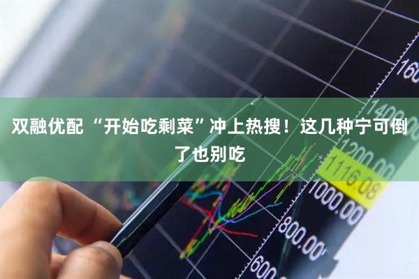双融优配 “开始吃剩菜”冲上热搜！这几种宁可倒了也别吃